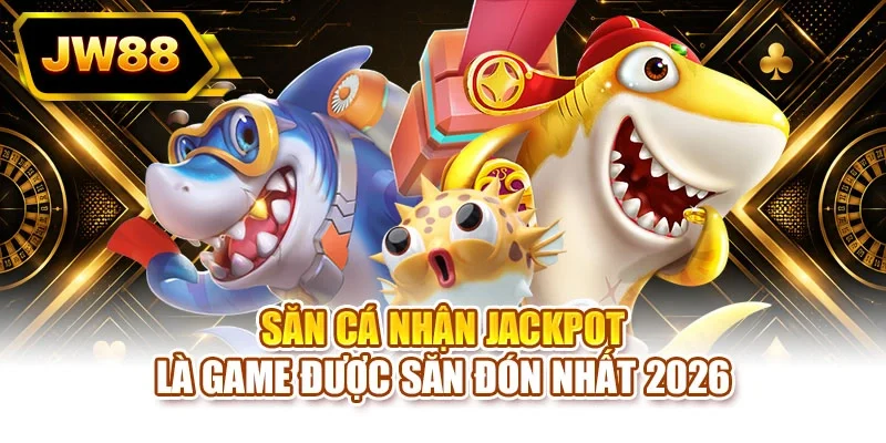 Săn cá nhận jackpot là game được săn đón nhất 2026