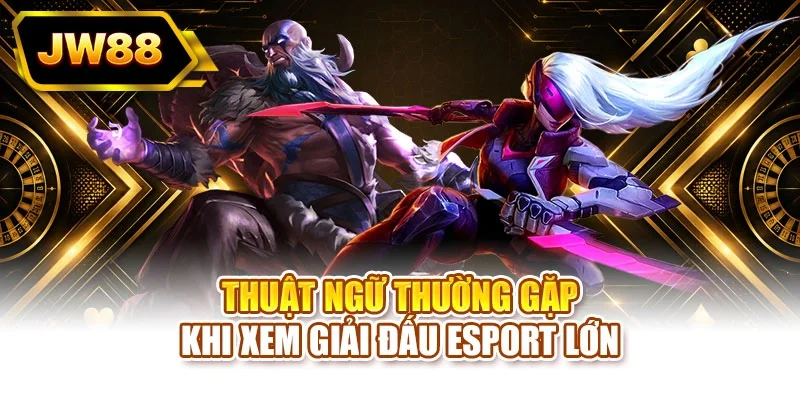 Thuật ngữ thường gặp khi xem giải đấu Esport lớn