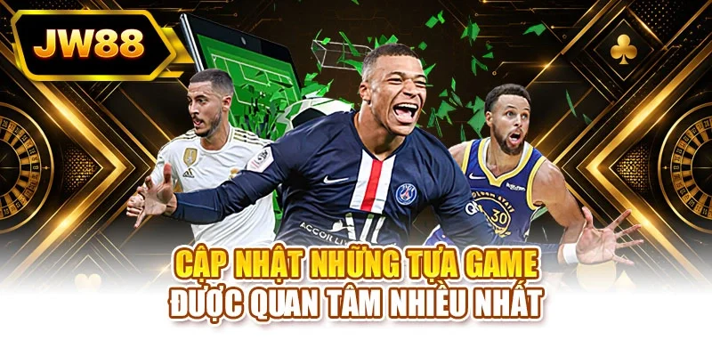 Cập nhật những tựa game được quan tâm nhiều nhất